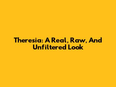 Theresia: A Real, Raw, And Unfiltered Look