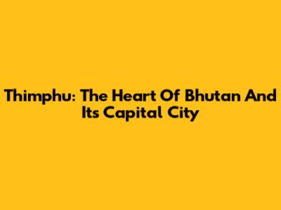 Thimphu: The Heart Of Bhutan And Its Capital City