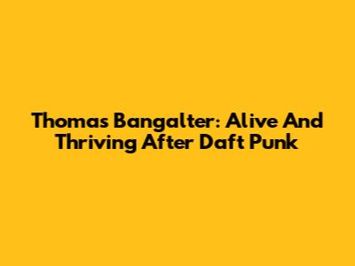 Thomas Bangalter: Alive And Thriving After Daft Punk