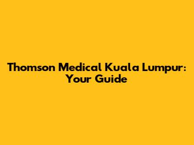 Thomson Medical Kuala Lumpur: Your Guide