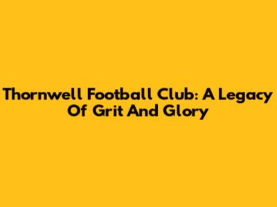 Thornwell Football Club: A Legacy Of Grit And Glory