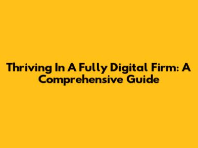 Thriving In A Fully Digital Firm: A Comprehensive Guide