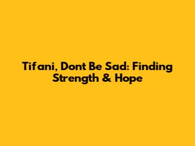 Tifani, Don't Be Sad: Finding Strength & Hope