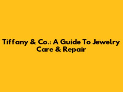 Tiffany & Co.: A Guide To Jewelry Care & Repair