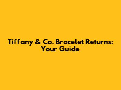 Tiffany & Co. Bracelet Returns: Your Guide