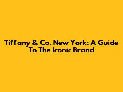 Tiffany & Co. New York: A Guide To The Iconic Brand