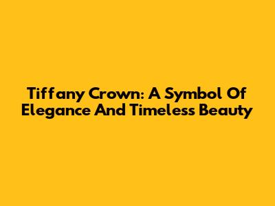 Tiffany Crown: A Symbol Of Elegance And Timeless Beauty