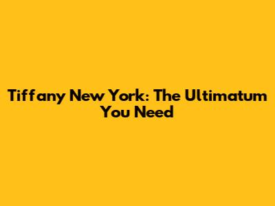 Tiffany New York: The Ultimatum You Need