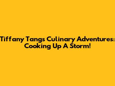 Tiffany Tang's Culinary Adventures: Cooking Up A Storm!