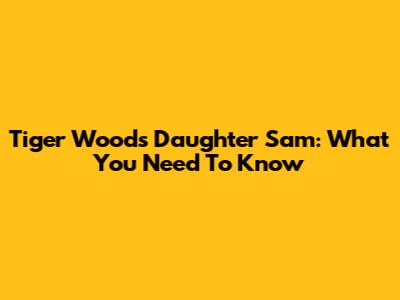 Tiger Woods' Daughter Sam: What You Need To Know