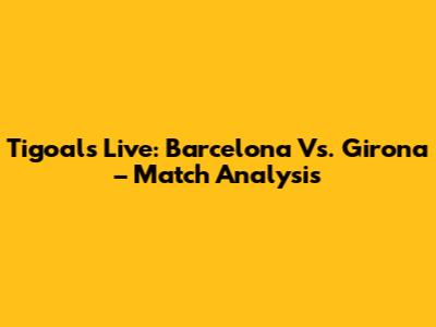Tigoal's Live: Barcelona Vs. Girona – Match Analysis