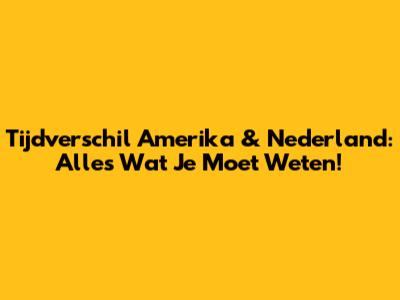 Tijdverschil Amerika & Nederland: Alles Wat Je Moet Weten!