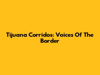 Tijuana Corridos: Voices Of The Border