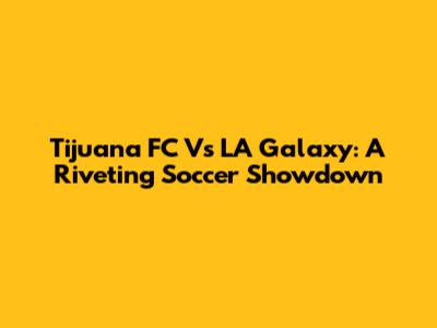 Tijuana FC Vs LA Galaxy: A Riveting Soccer Showdown