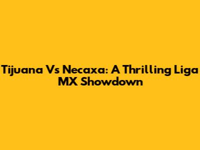 Tijuana Vs Necaxa: A Thrilling Liga MX Showdown