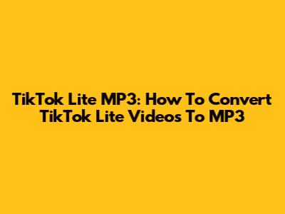 TikTok Lite MP3: How To Convert TikTok Lite Videos To MP3