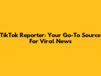 TikTok Reporter: Your Go-To Source For Viral News