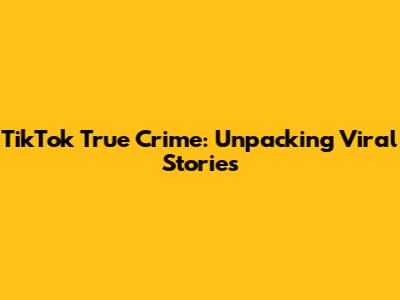 TikTok True Crime: Unpacking Viral Stories