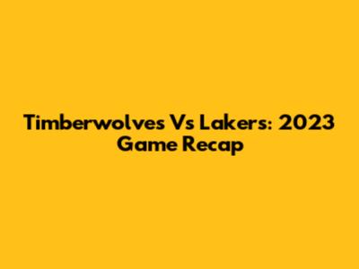 Timberwolves Vs Lakers: 2023 Game Recap