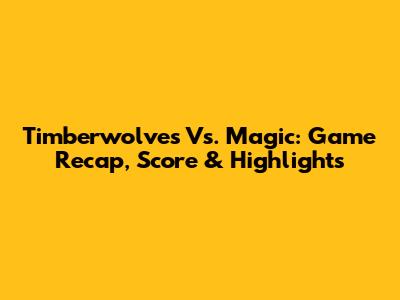 Timberwolves Vs. Magic: Game Recap, Score & Highlights