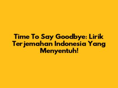 Time To Say Goodbye: Lirik Terjemahan Indonesia Yang Menyentuh!