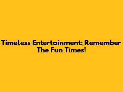Timeless Entertainment: Remember The Fun Times!