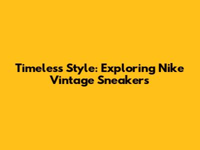 Timeless Style: Exploring Nike Vintage Sneakers
