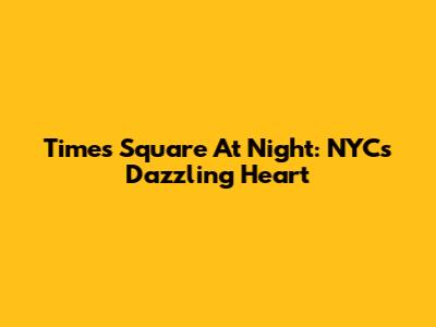 Times Square At Night: NYC's Dazzling Heart