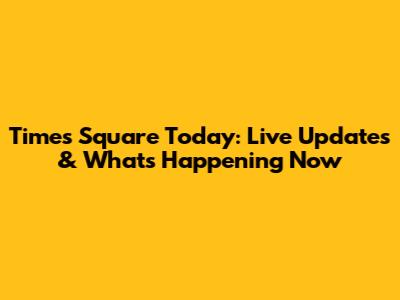 Times Square Today: Live Updates & What's Happening Now