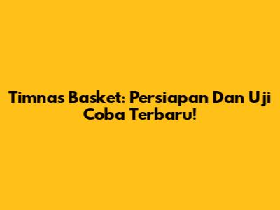 Timnas Basket: Persiapan Dan Uji Coba Terbaru!