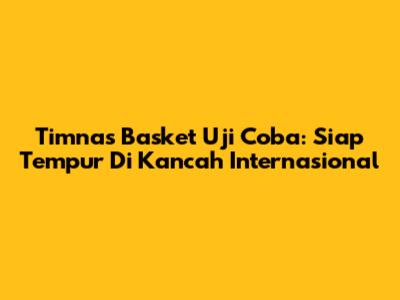 Timnas Basket Uji Coba: Siap Tempur Di Kancah Internasional