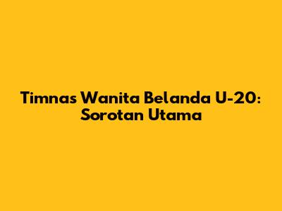 Timnas Wanita Belanda U-20: Sorotan Utama