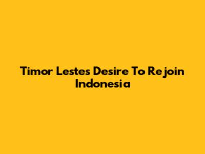 Timor Leste's Desire To Rejoin Indonesia