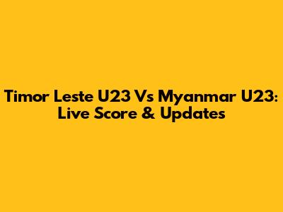 Timor Leste U23 Vs Myanmar U23: Live Score & Updates