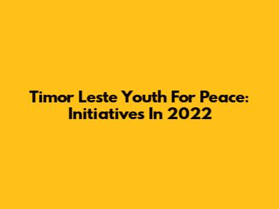 Timor Leste Youth For Peace: Initiatives In 2022