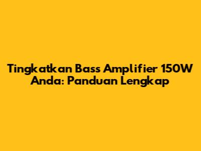 Tingkatkan Bass Amplifier 150W Anda: Panduan Lengkap