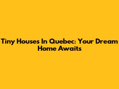Tiny Houses In Quebec: Your Dream Home Awaits