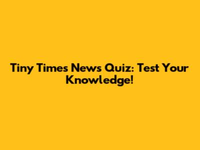Tiny Times News Quiz: Test Your Knowledge!