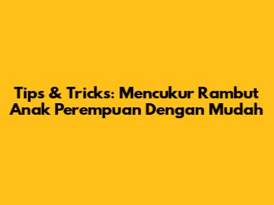 Tips & Tricks: Mencukur Rambut Anak Perempuan Dengan Mudah