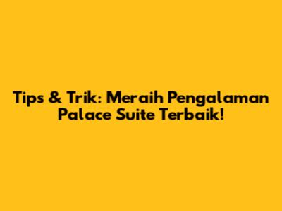 Tips & Trik: Meraih Pengalaman Palace Suite Terbaik!