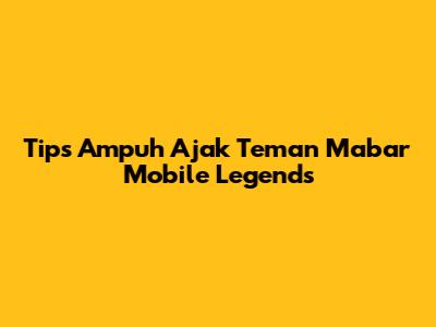 Tips Ampuh Ajak Teman Mabar Mobile Legends