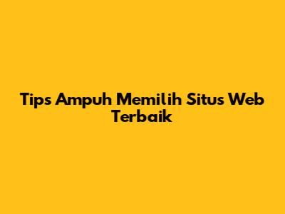 Tips Ampuh Memilih Situs Web Terbaik