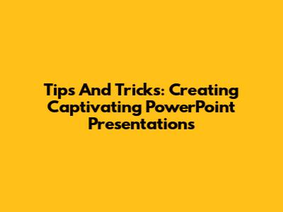 Tips And Tricks: Creating Captivating PowerPoint Presentations