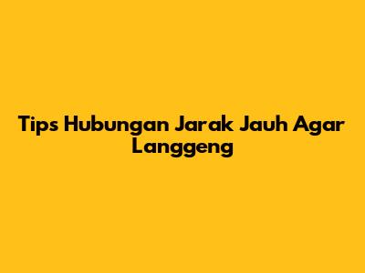 Tips Hubungan Jarak Jauh Agar Langgeng