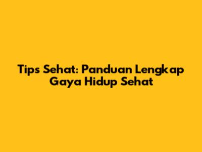 Tips Sehat: Panduan Lengkap Gaya Hidup Sehat