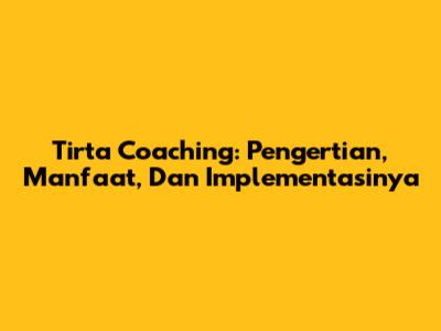 Tirta Coaching: Pengertian, Manfaat, Dan Implementasinya