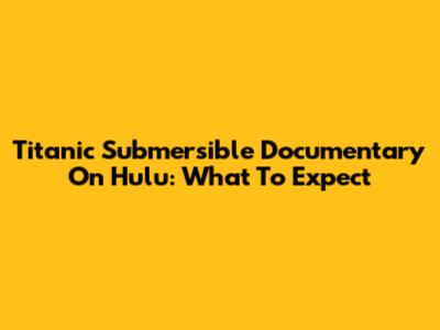 Titanic Submersible Documentary On Hulu: What To Expect
