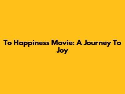 To Happiness Movie: A Journey To Joy