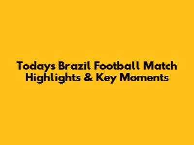 Today's Brazil Football Match Highlights & Key Moments