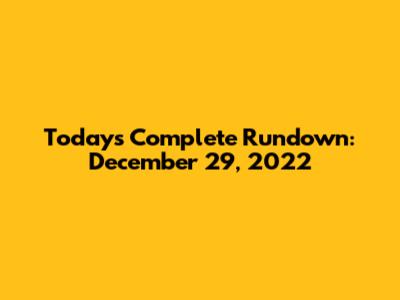 Today's Complete Rundown: December 29, 2022